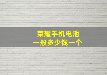 荣耀手机电池一般多少钱一个