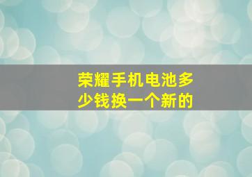 荣耀手机电池多少钱换一个新的