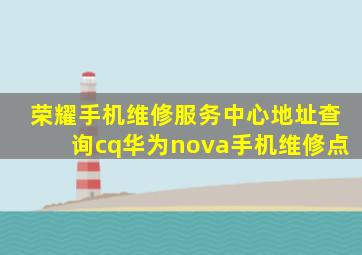 荣耀手机维修服务中心地址查询cq华为nova手机维修点