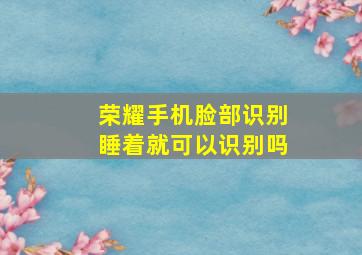 荣耀手机脸部识别睡着就可以识别吗