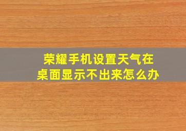 荣耀手机设置天气在桌面显示不出来怎么办