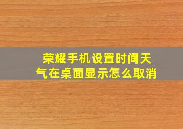 荣耀手机设置时间天气在桌面显示怎么取消