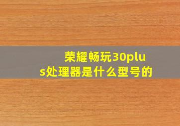 荣耀畅玩30plus处理器是什么型号的