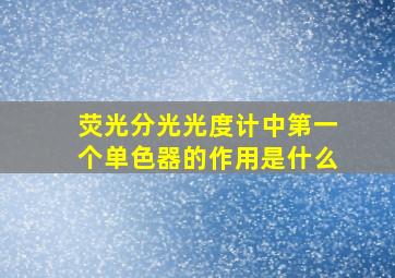 荧光分光光度计中第一个单色器的作用是什么