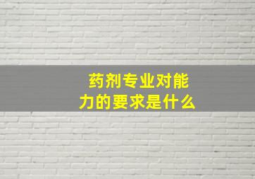 药剂专业对能力的要求是什么