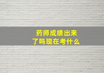 药师成绩出来了吗现在考什么