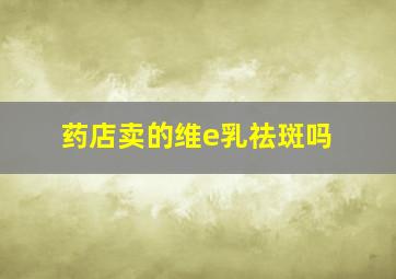 药店卖的维e乳祛斑吗