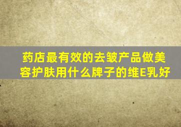 药店最有效的去皱产品做美容护肤用什么牌子的维E乳好