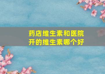 药店维生素和医院开的维生素哪个好