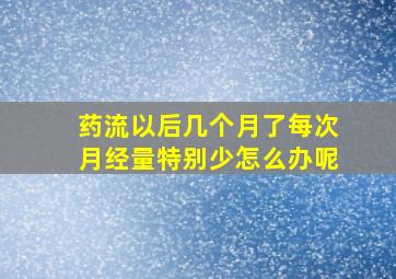 药流以后几个月了每次月经量特别少怎么办呢