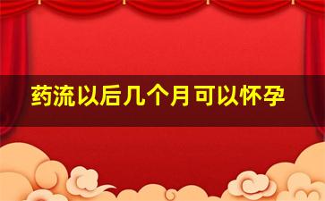 药流以后几个月可以怀孕