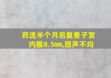 药流半个月后复查子宫内膜8.5㎜,回声不均