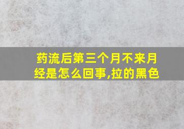 药流后第三个月不来月经是怎么回事,拉的黑色