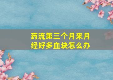 药流第三个月来月经好多血块怎么办