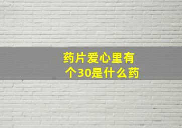 药片爱心里有个30是什么药