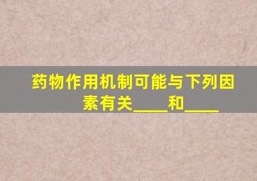 药物作用机制可能与下列因素有关____和____