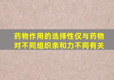 药物作用的选择性仅与药物对不同组织亲和力不同有关