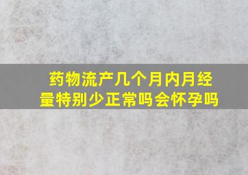 药物流产几个月内月经量特别少正常吗会怀孕吗