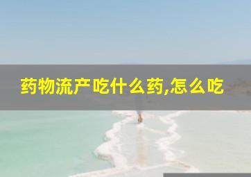 药物流产吃什么药,怎么吃