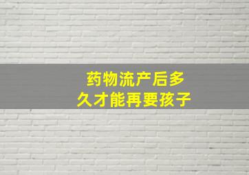 药物流产后多久才能再要孩子