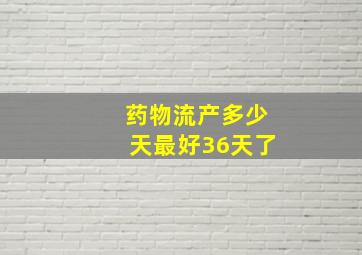 药物流产多少天最好36天了