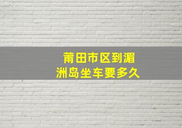 莆田市区到湄洲岛坐车要多久