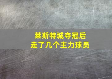 莱斯特城夺冠后走了几个主力球员