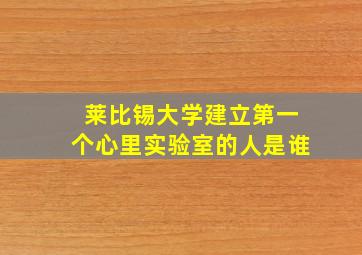 莱比锡大学建立第一个心里实验室的人是谁