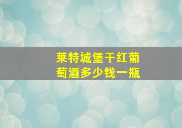 莱特城堡干红葡萄酒多少钱一瓶