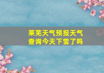 莱芜天气预报天气查询今天下雪了吗