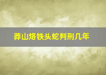 莽山烙铁头蛇判刑几年