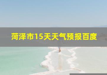 菏泽市15天天气预报百度