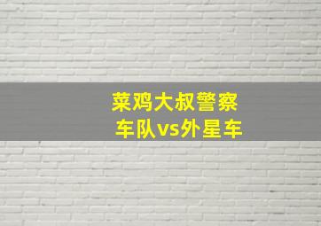 菜鸡大叔警察车队vs外星车