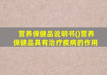 营养保健品说明书()营养保健品具有治疗疾病的作用