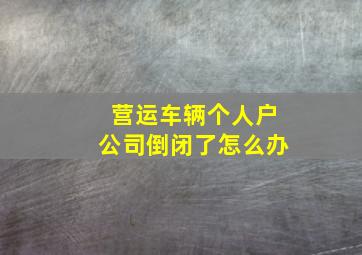 营运车辆个人户公司倒闭了怎么办