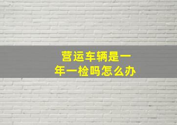 营运车辆是一年一检吗怎么办