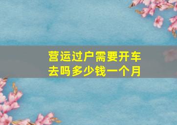 营运过户需要开车去吗多少钱一个月