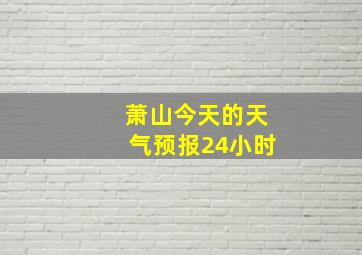 萧山今天的天气预报24小时