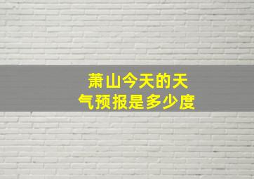 萧山今天的天气预报是多少度