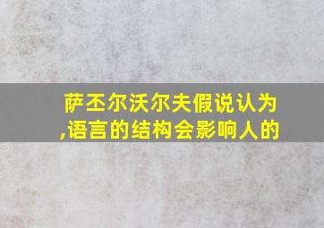 萨丕尔沃尔夫假说认为,语言的结构会影响人的