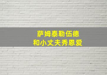 萨姆泰勒伍德和小丈夫秀恩爱