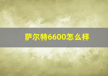 萨尔特6600怎么样