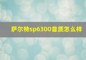 萨尔特sp6300音质怎么样