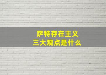 萨特存在主义三大观点是什么