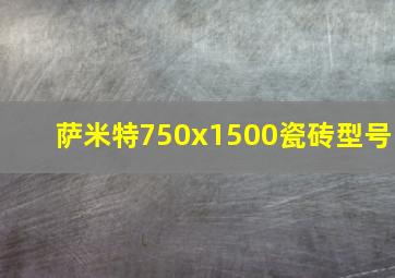 萨米特750x1500瓷砖型号