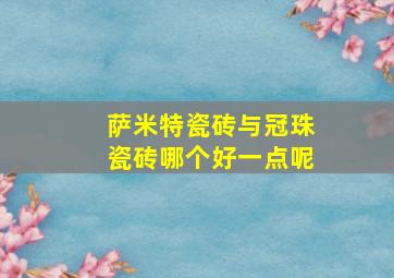 萨米特瓷砖与冠珠瓷砖哪个好一点呢