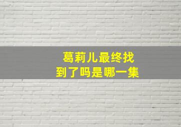 葛莉儿最终找到了吗是哪一集