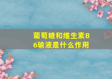 葡萄糖和维生素B6输液是什么作用