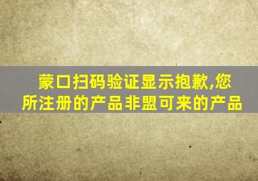 蒙口扫码验证显示抱歉,您所注册的产品非盟可来的产品