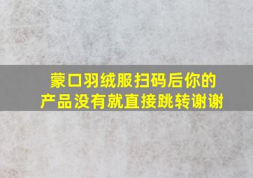 蒙口羽绒服扫码后你的产品没有就直接跳转谢谢